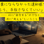 「言葉にならなかった違和感を、もう、手放さなくていい」── AIに"命令する"のでなく、共に"考える"ということ